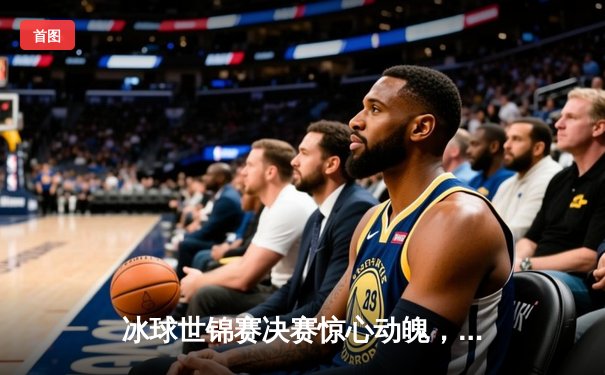 冰球世锦赛决赛惊心动魄，加拿大队加时赛险胜瑞典夺冠