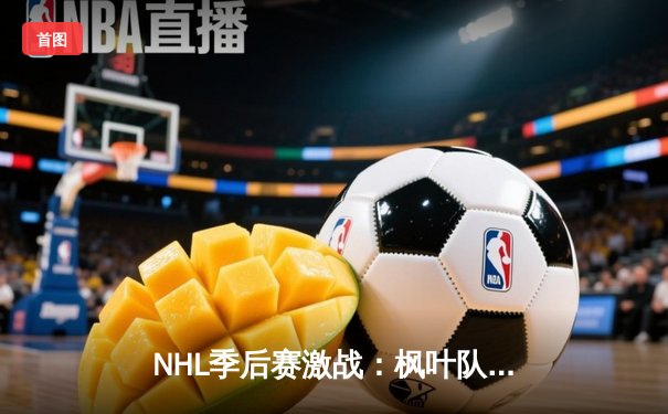NHL季后赛激战：枫叶队加时绝杀黑鹰队，马修斯攻入制胜球