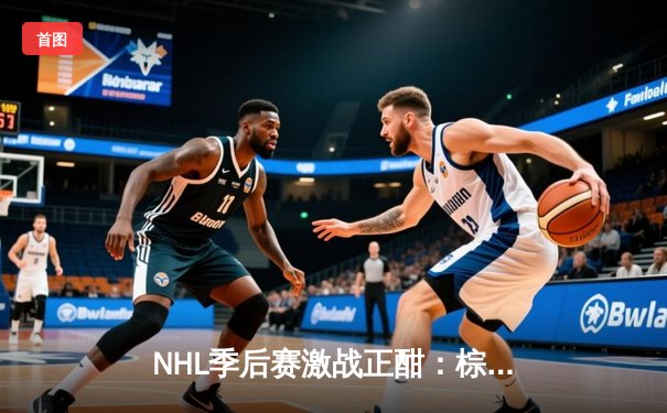 NHL季后赛激战正酣：棕熊加时绝杀枫叶，门将萨姆索诺夫神扑救主