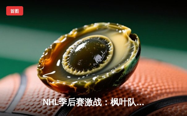 NHL季后赛激战：枫叶队加时绝杀棕熊队，马修斯梅开二度成关键先生