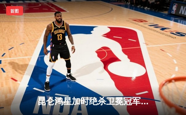 昆仑鸿星加时绝杀卫冕冠军 前锋张泽森梅开二度创生涯新高