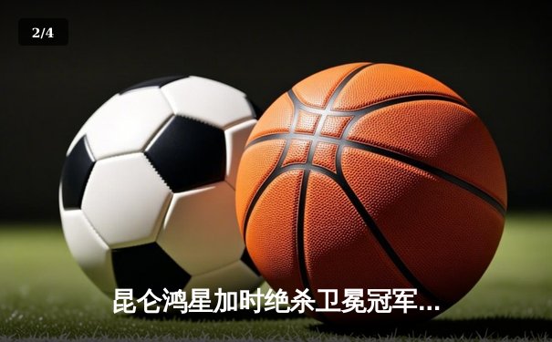 昆仑鸿星加时绝杀卫冕冠军，华裔新星王泰勒独中两元创历史 - 2