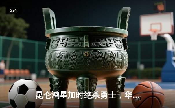 昆仑鸿星加时绝杀勇士，华裔新星李浩宇梅开二度创赛季新高 - 2