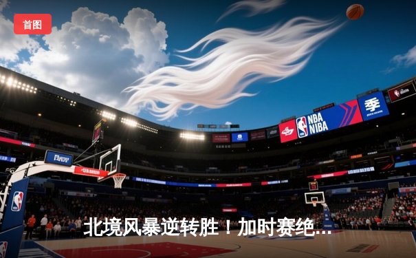 北境风暴逆转胜！加时赛绝杀点燃冰球之夜