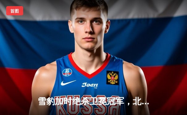 雪豹加时绝杀卫冕冠军，北境德比上演进球大战