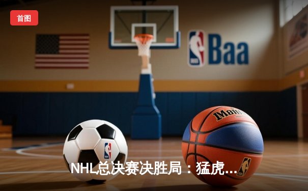 NHL总决赛决胜局：猛虎队3-2险胜风暴队，队长李维斯单场两球锁定冠军