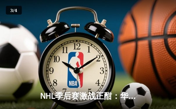 NHL季后赛激战正酣：华盛顿首都人加时绝杀波士顿棕熊，系列赛战成2-2平 - 3