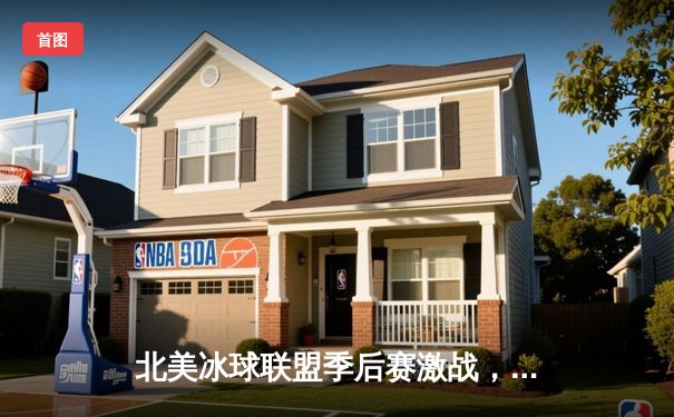 北美冰球联盟季后赛激战，枫叶队加时绝杀晋级分区决赛