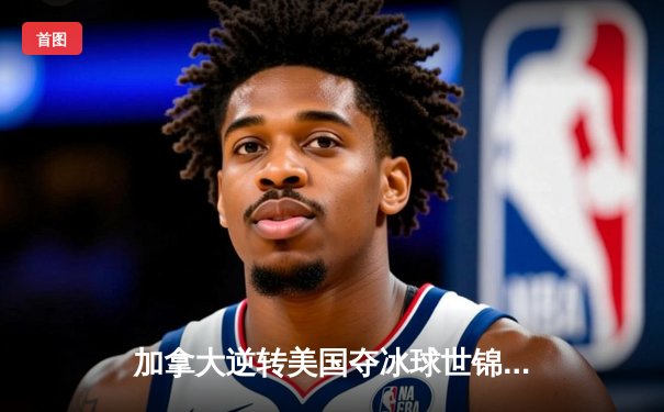 加拿大逆转美国夺冰球世锦赛金牌，克罗斯比分锁定胜局