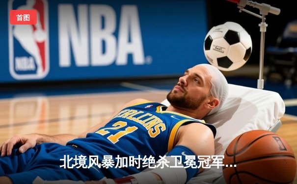 北境风暴加时绝杀卫冕冠军，马尔科队长独中两元创里程碑