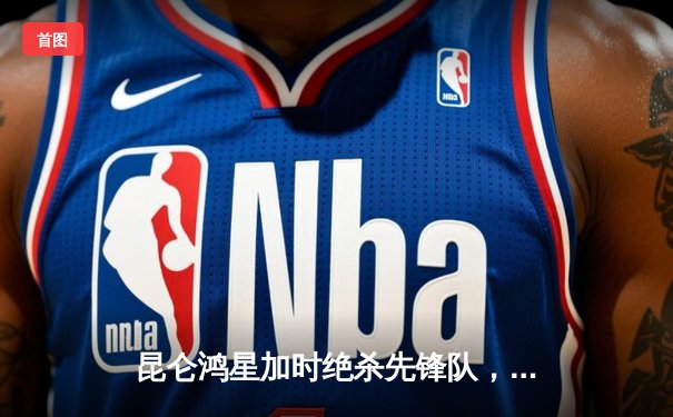 昆仑鸿星加时绝杀先锋队，中国门将扑出35次射门成关键先生