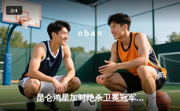 昆仑鸿星加时绝杀卫冕冠军 万科龙队主场迎季后赛关键胜利 - 2